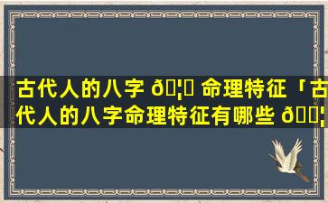 古代人的八字 🦆 命理特征「古代人的八字命理特征有哪些 🐦 」